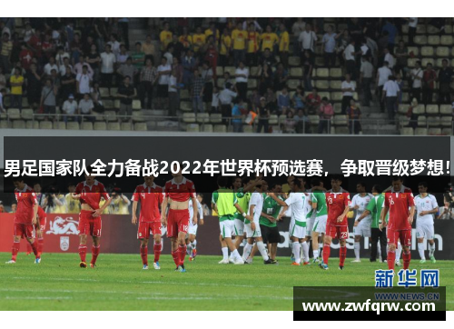 男足国家队全力备战2022年世界杯预选赛，争取晋级梦想！